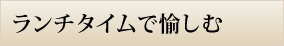 ランチタイムで愉しむ